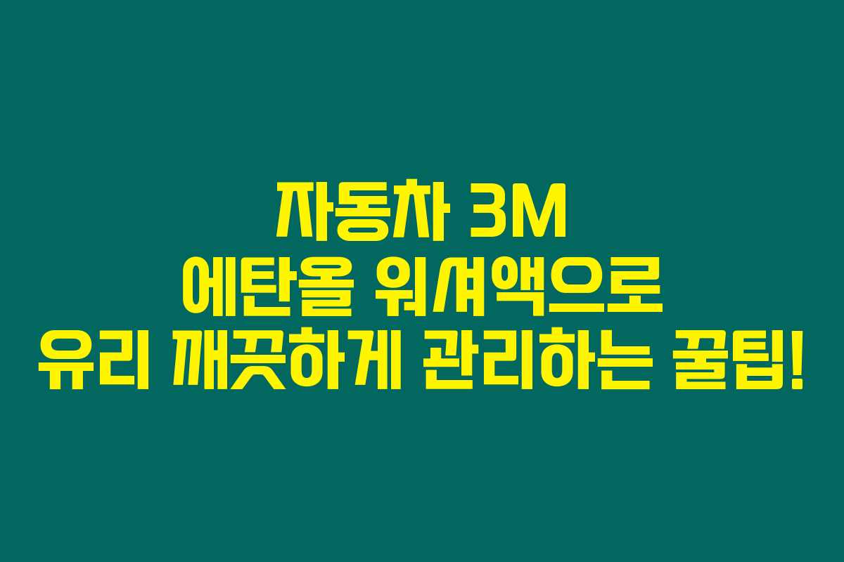 자동차 3M 에탄올 워셔액으로 유리 깨끗하게 관리하는 꿀팁!