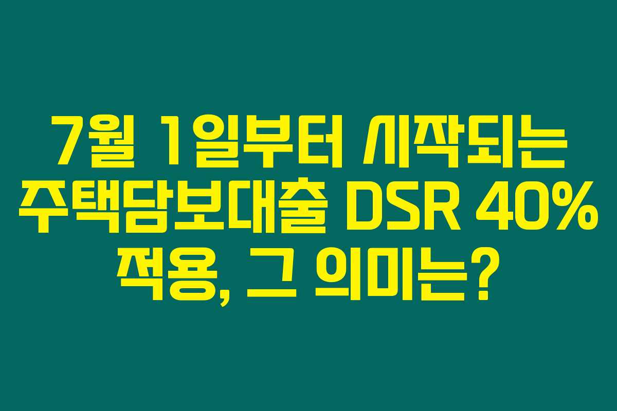 7월 1일부터 시작되는 주택담보대출 DSR 40% 적용, 그 의미는?