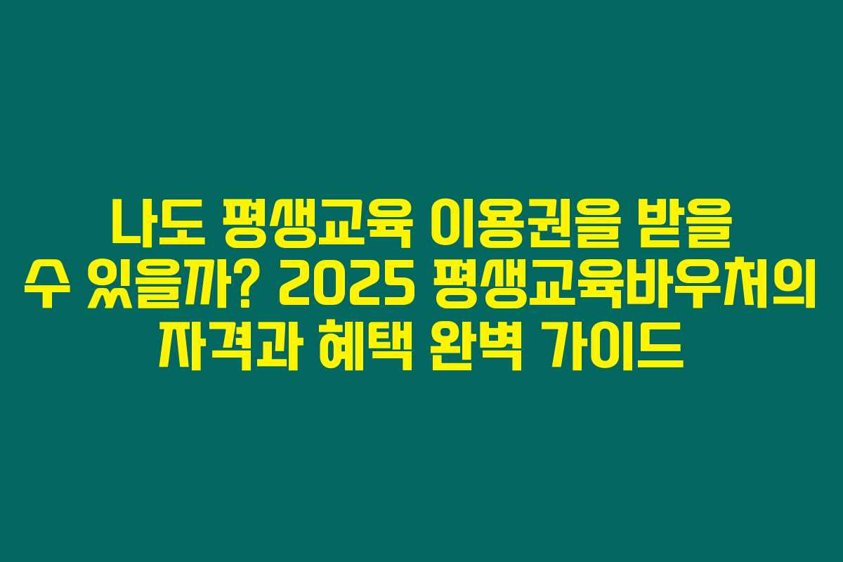 나도 평생교육 이용권을 받을 수 있을까? 2025 평생교육바우처의 자격과 혜택 완벽 가이드
