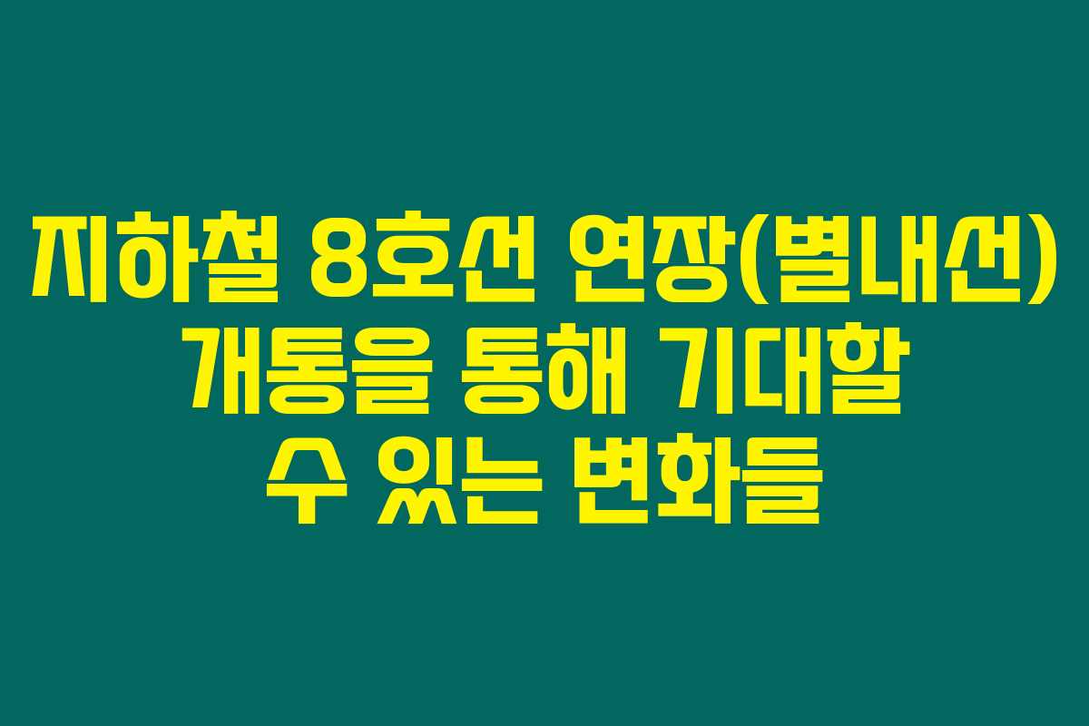 지하철 8호선 연장(별내선) 개통을 통해 기대할 수 있는 변화들