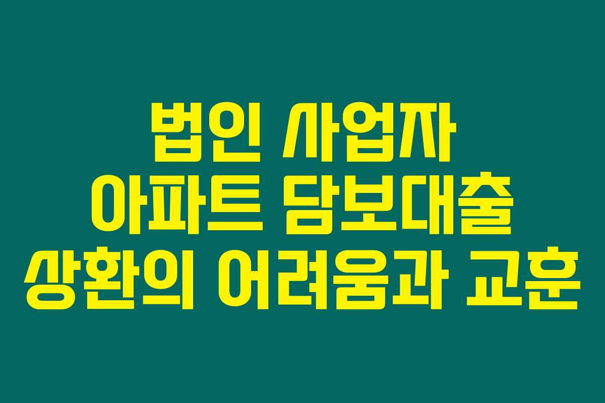 법인 사업자 아파트 담보대출 상환의 어려움과 교훈