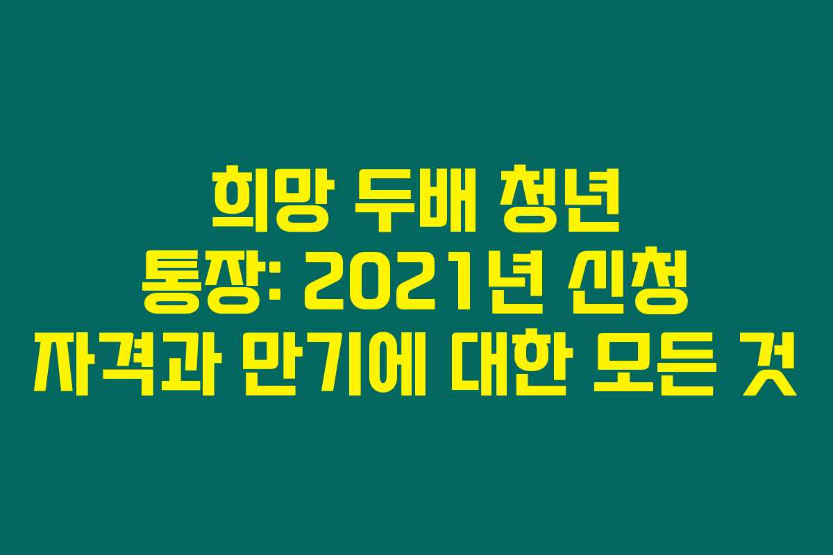 희망 두배 청년 통장: 2021년 신청 자격과 만기에 대한 모든 것