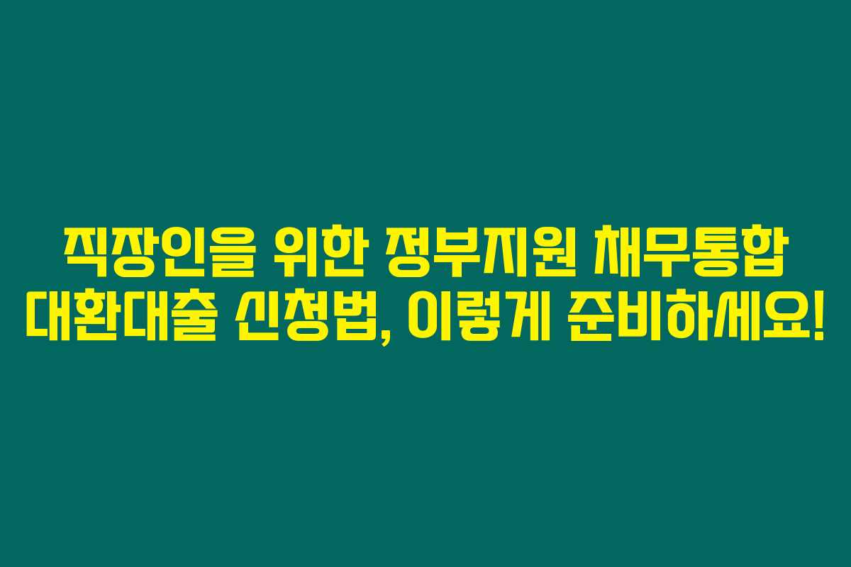 직장인을 위한 정부지원 채무통합 대환대출 신청법, 이렇게 준비하세요!