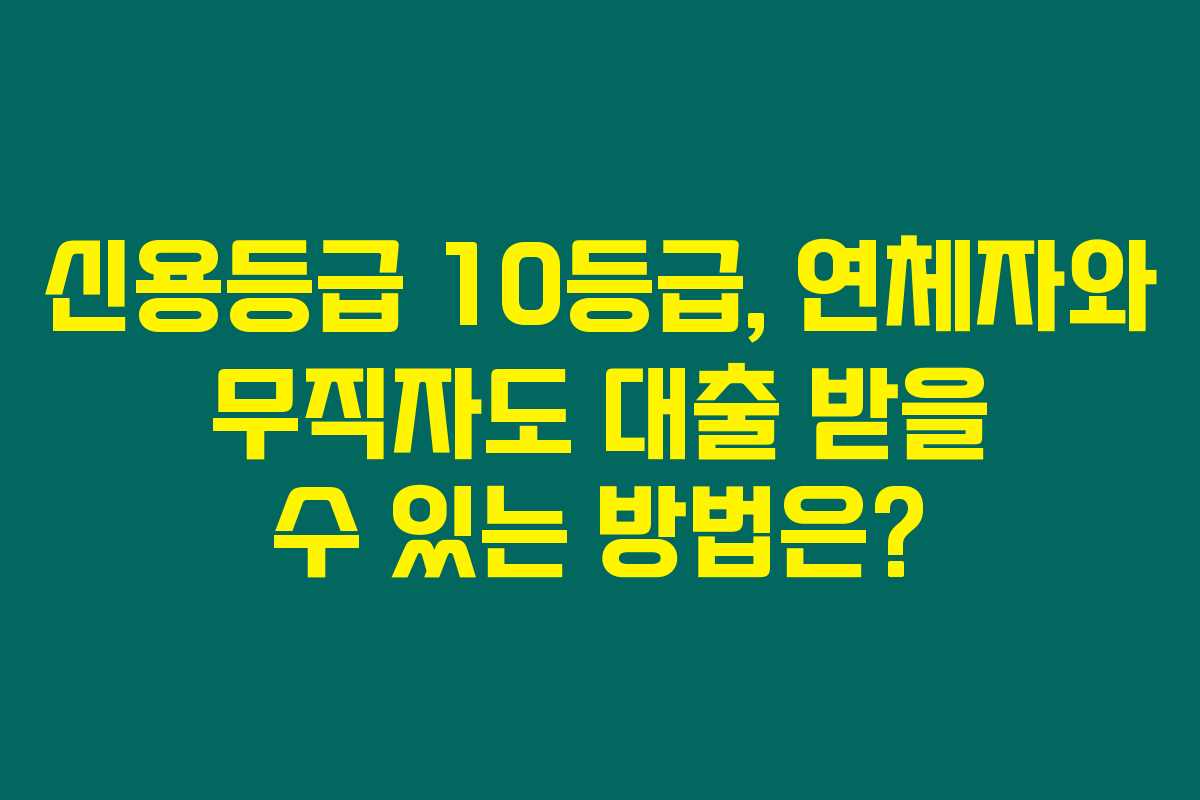 신용등급 10등급, 연체자와 무직자도 대출 받을 수 있는 방법은?