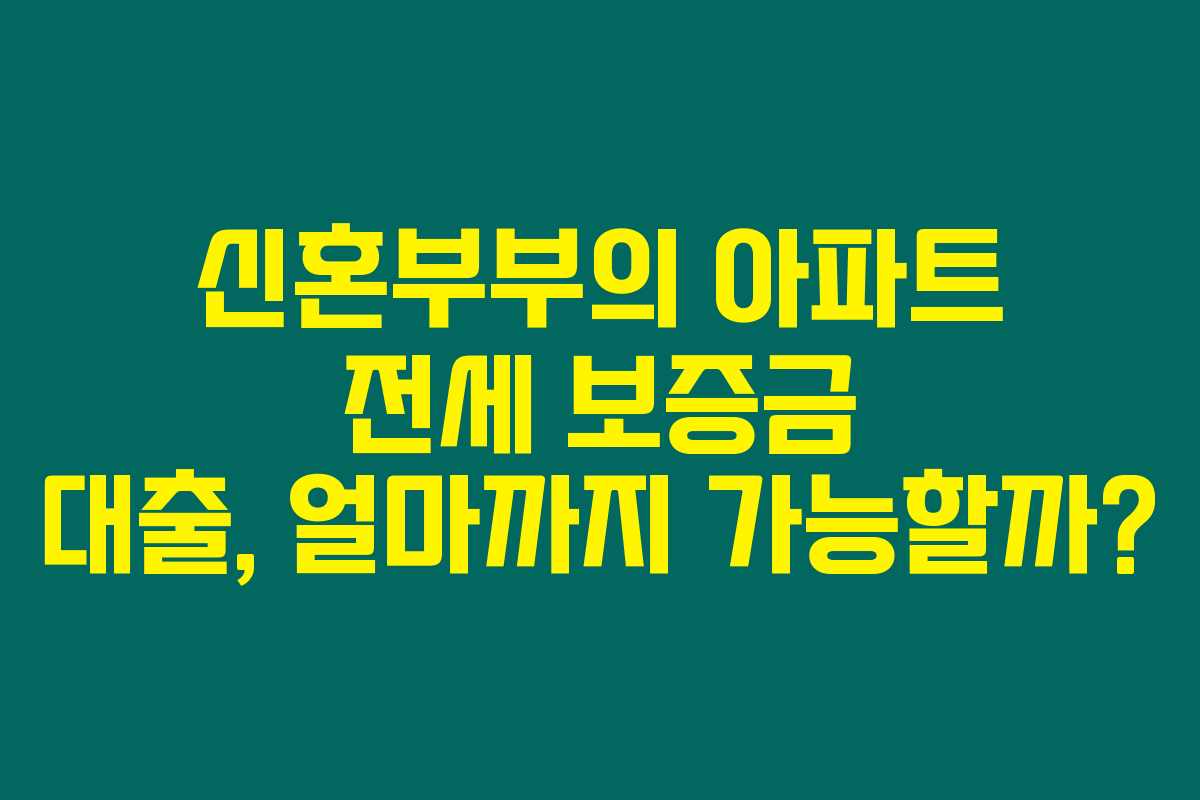신혼부부의 아파트 전세 보증금 대출, 얼마까지 가능할까?