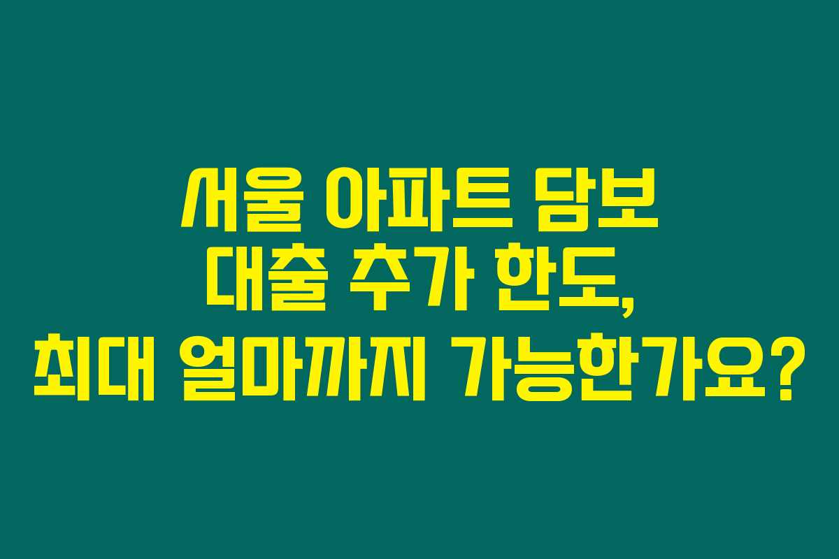 서울 아파트 담보 대출 추가 한도, 최대 얼마까지 가능한가요?