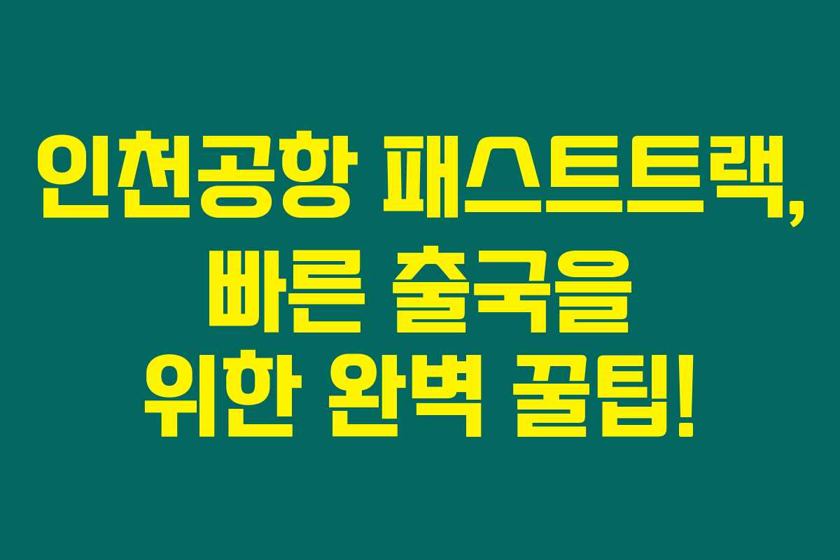 인천공항 패스트트랙, 빠른 출국을 위한 완벽 꿀팁!