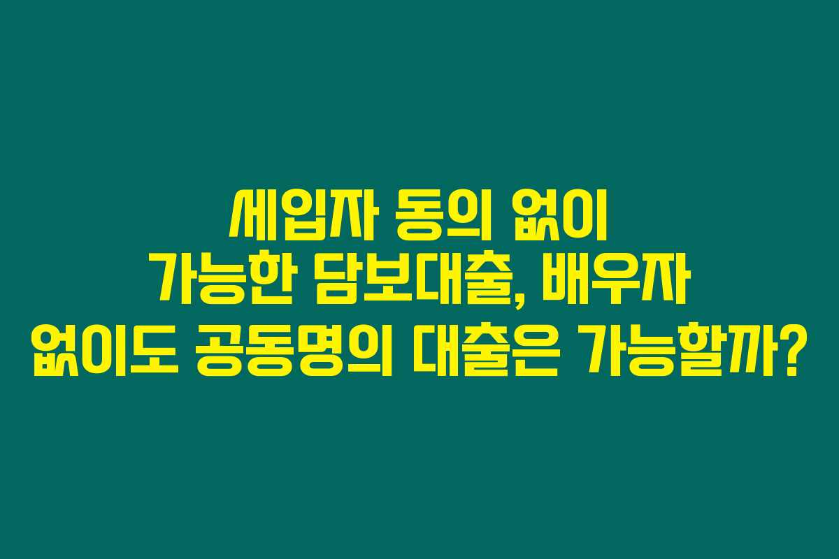 세입자 동의 없이 가능한 담보대출, 배우자 없이도 공동명의 대출은 가능할까?