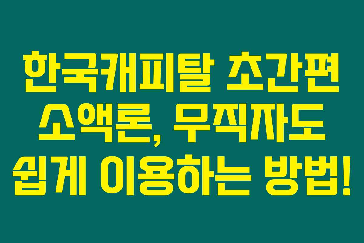 한국캐피탈 초간편 소액론, 무직자도 쉽게 이용하는 방법!