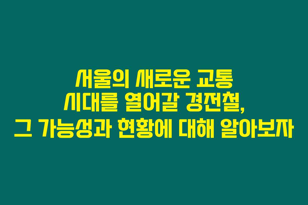 서울의 새로운 교통 시대를 열어갈 경전철, 그 가능성과 현황에 대해 알아보자