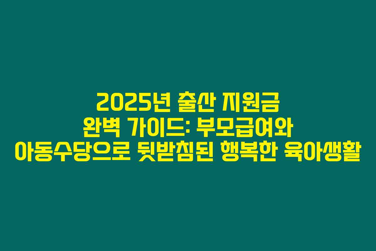 2025년 출산 지원금 완벽 가이드: 부모급여와 아동수당으로 뒷받침된 행복한 육아생활