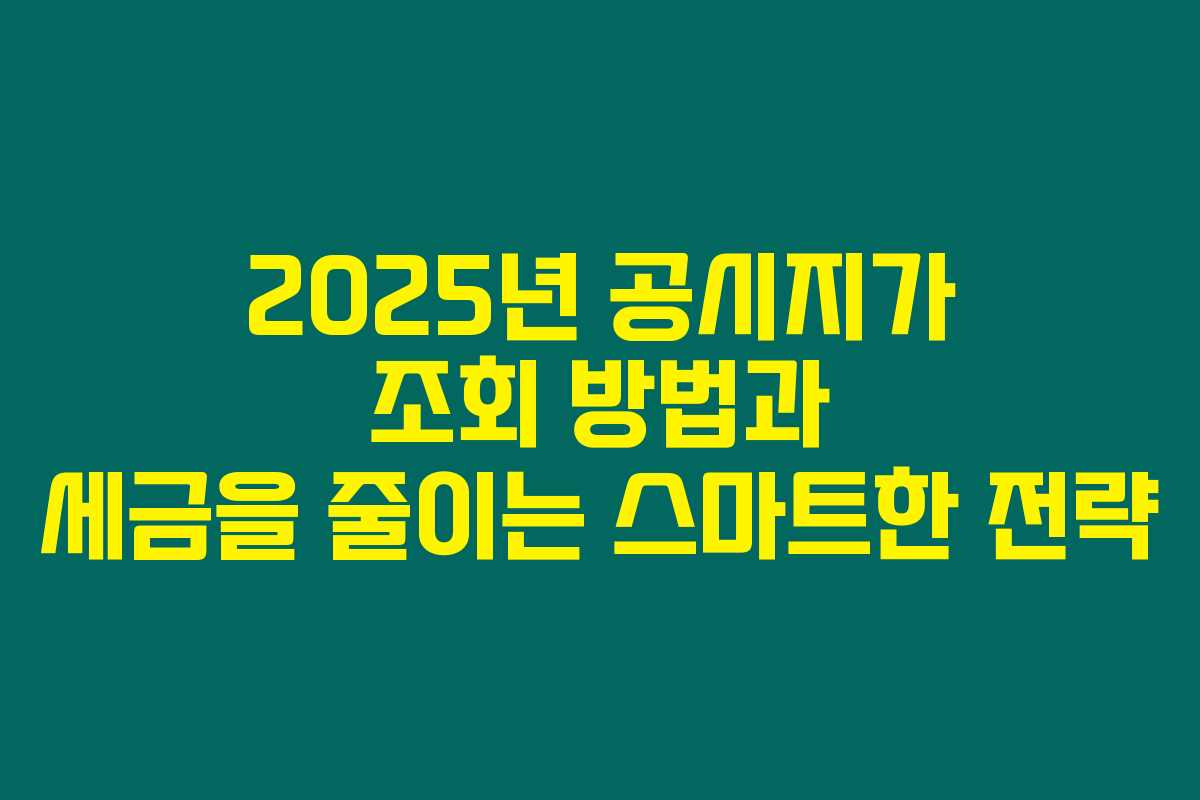 2025년 공시지가 조회 방법과 세금을 줄이는 스마트한 전략
