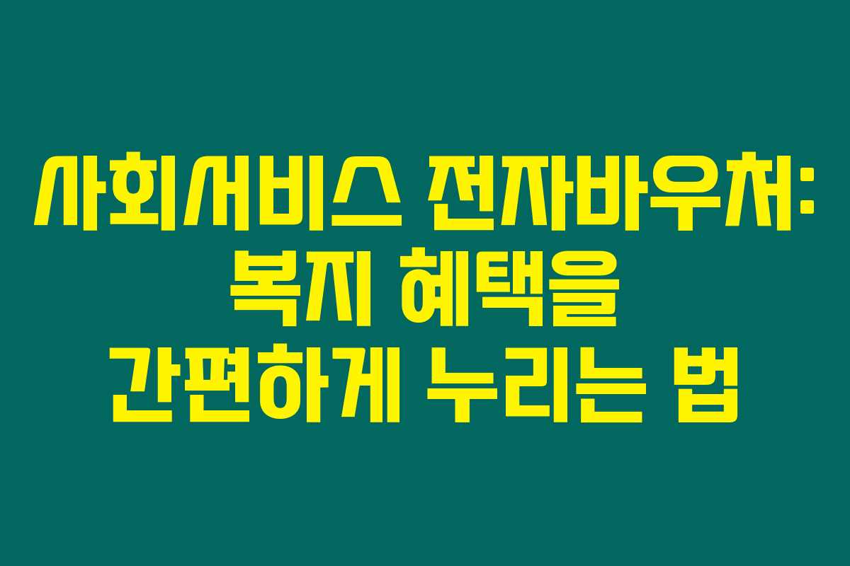 사회서비스 전자바우처: 복지 혜택을 간편하게 누리는 법