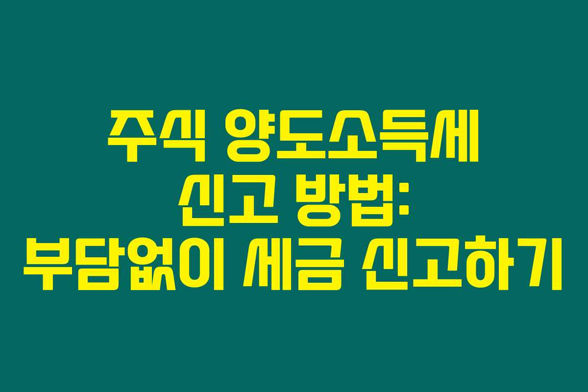 주식 양도소득세 신고 방법: 부담없이 세금 신고하기