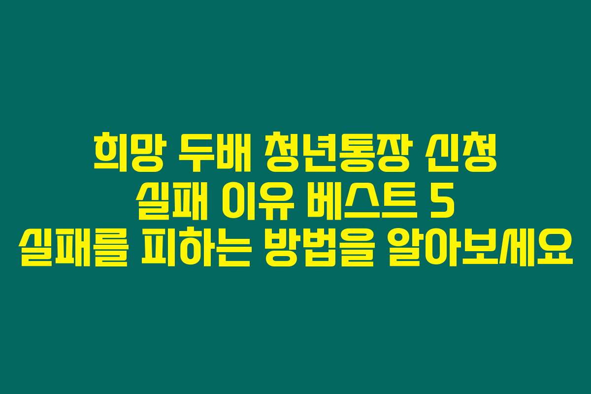 희망 두배 청년통장 신청 실패 이유 베스트 5 실패를 피하는 방법을 알아보세요