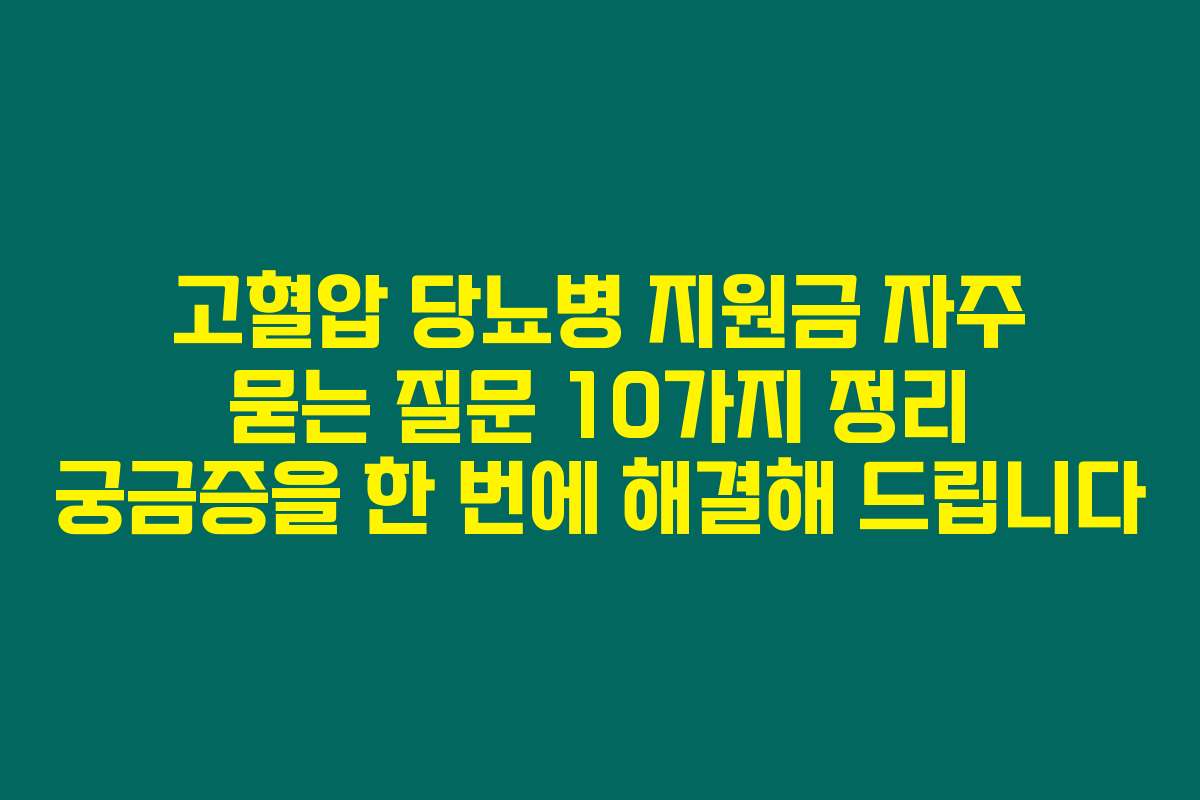 고혈압 당뇨병 지원금 자주 묻는 질문 10가지 정리 궁금증을 한 번에 해결해 드립니다