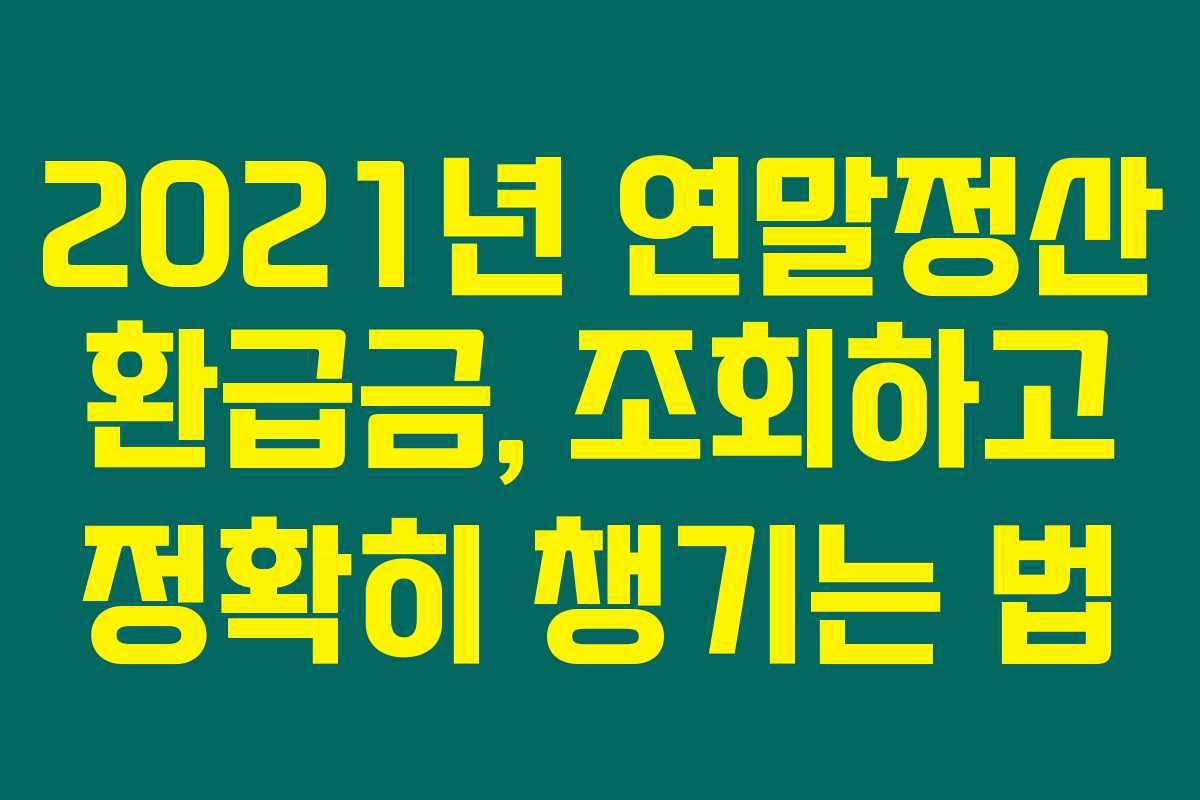 2021년 연말정산 환급금, 조회하고 정확히 챙기는 법