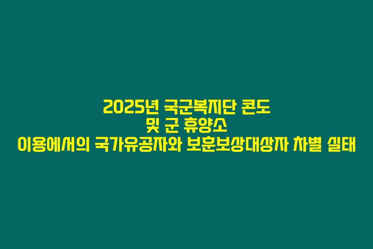 2025년 국군복지단 콘도 및 군 휴양소 이용에서의 국가유공자와 보훈보상대상자 차별 실태
