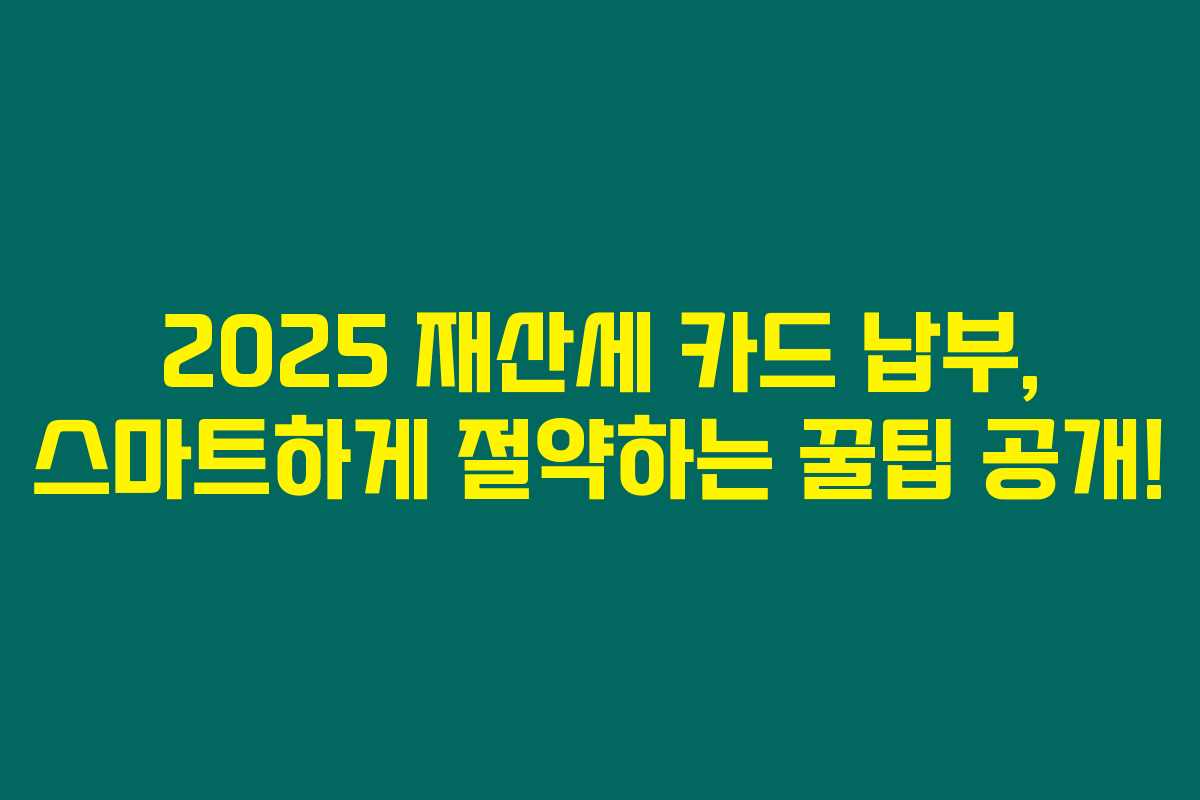 2025 재산세 카드 납부, 스마트하게 절약하는 꿀팁 공개!