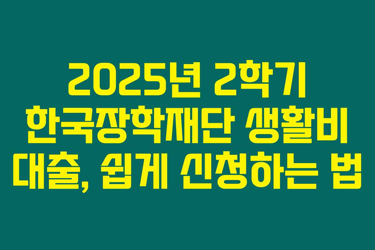 2025년 2학기 한국장학재단 생활비 대출, 쉽게 신청하는 법