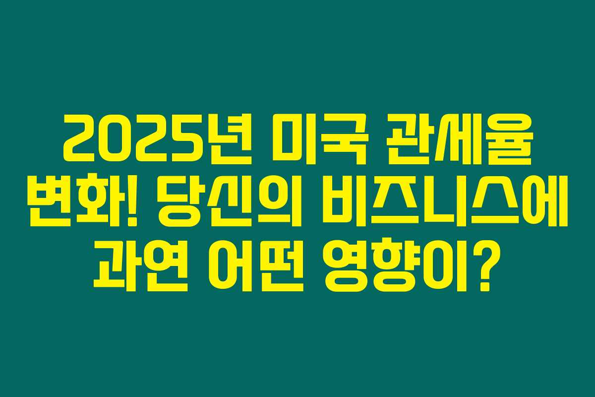 2025년 미국 관세율 변화! 당신의 비즈니스에 과연 어떤 영향이?