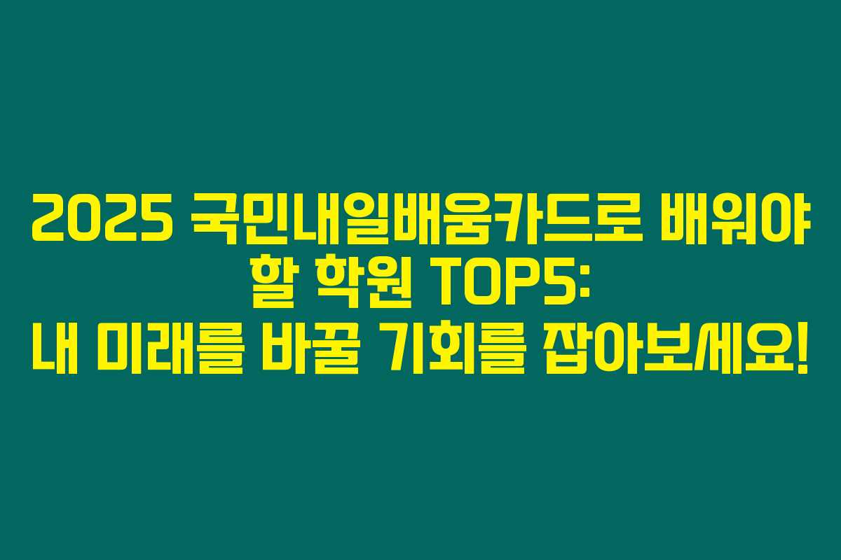 2025 국민내일배움카드로 배워야 할 학원 TOP5: 내 미래를 바꿀 기회를 잡아보세요!