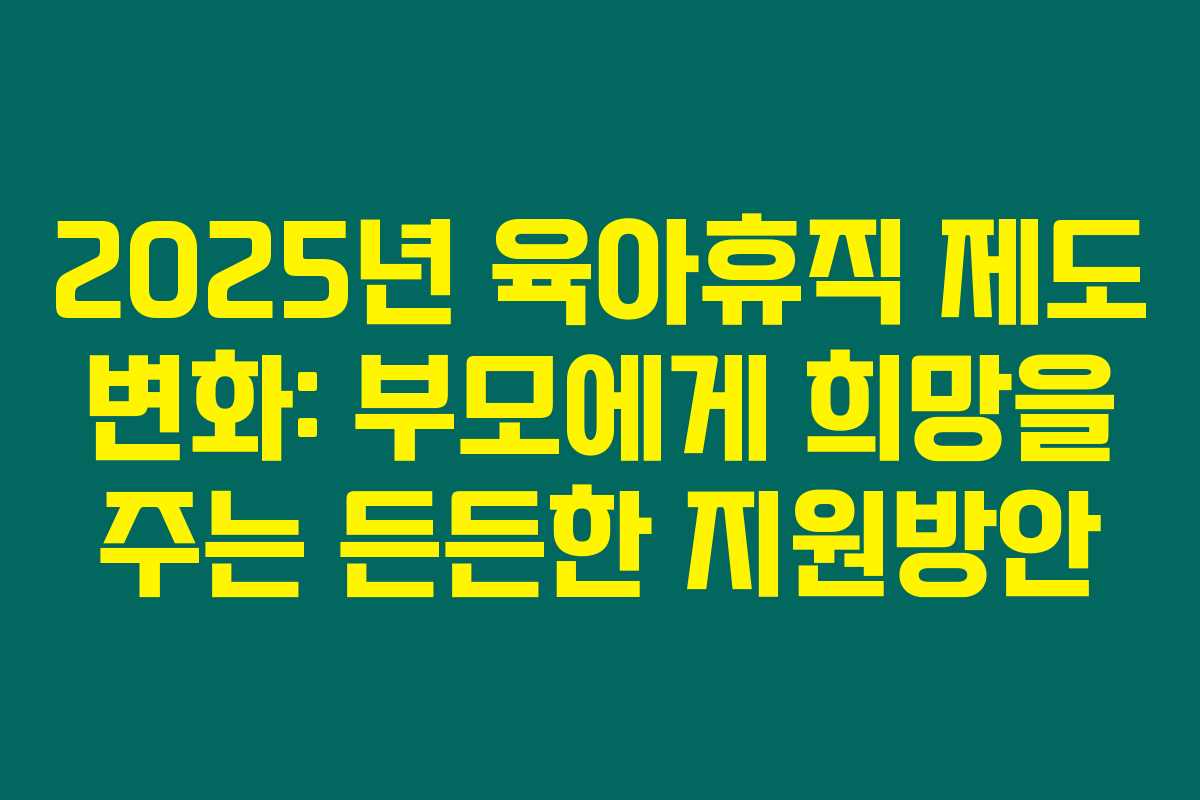 2025년 육아휴직 제도 변화: 부모에게 희망을 주는 든든한 지원방안