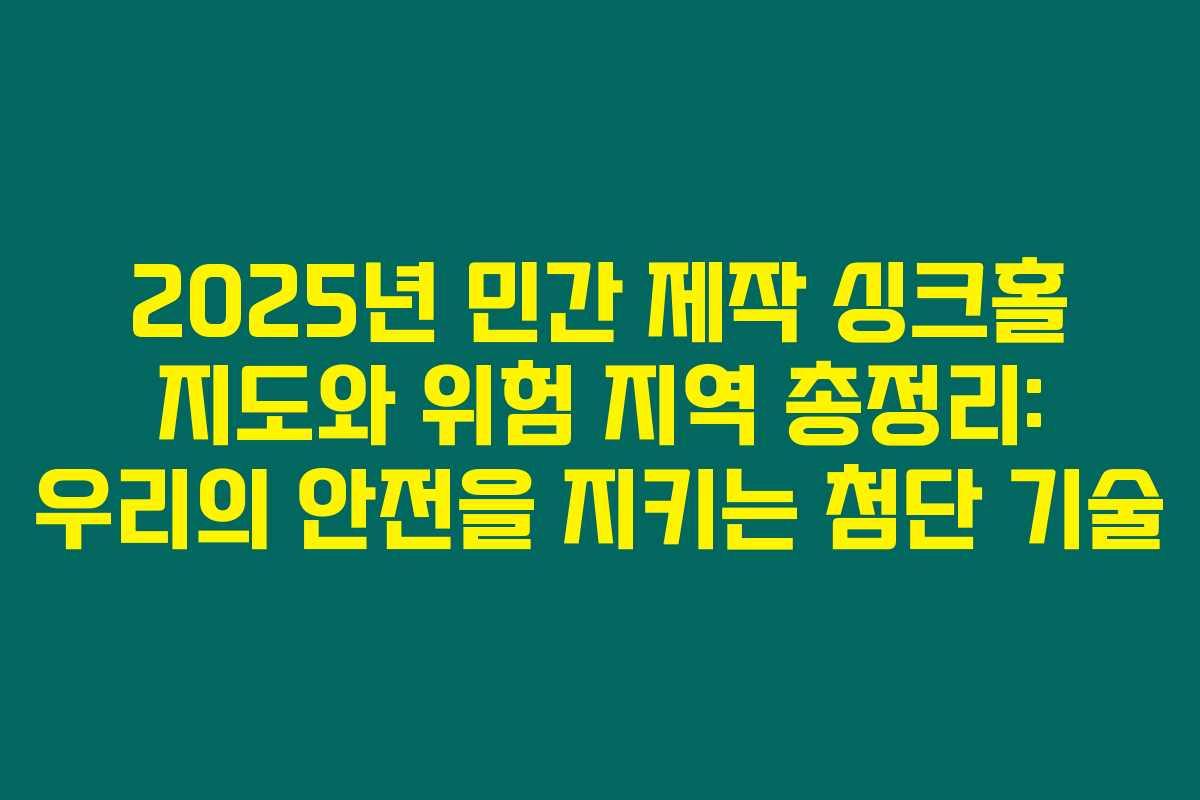 2025년 민간 제작 싱크홀 지도와 위험 지역 총정리: 우리의 안전을 지키는 첨단 기술