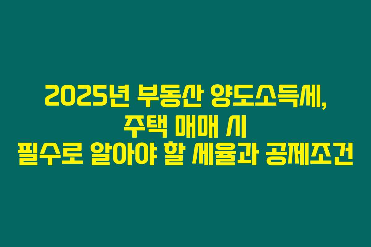 2025년 부동산 양도소득세, 주택 매매 시 필수로 알아야 할 세율과 공제조건