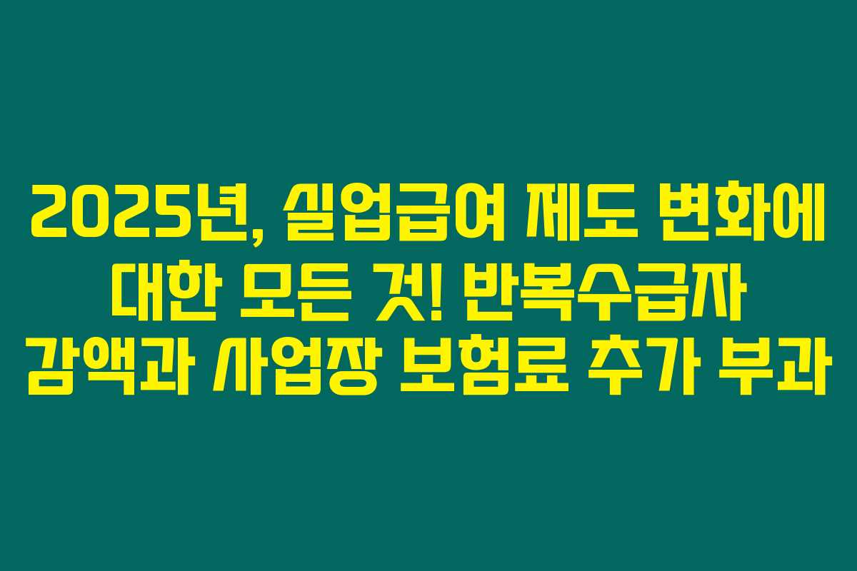 2025년, 실업급여 제도 변화에 대한 모든 것! 반복수급자 감액과 사업장 보험료 추가 부과