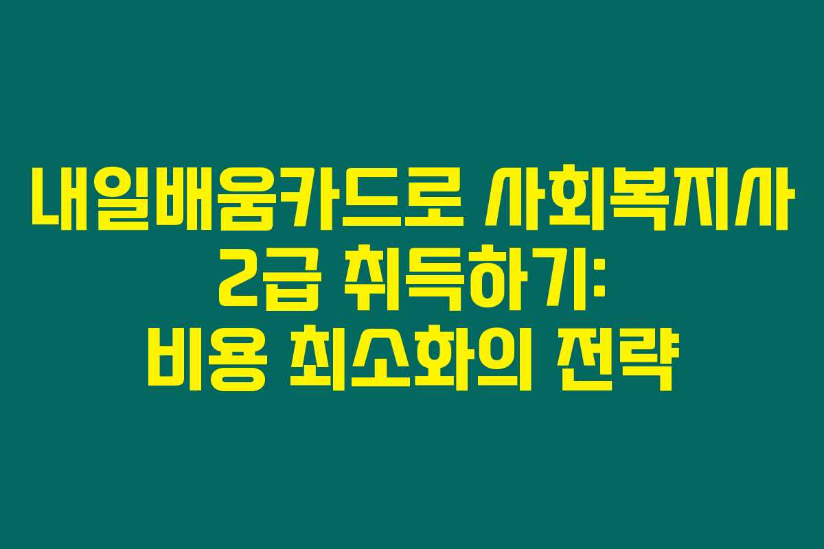 내일배움카드로 사회복지사 2급 취득하기: 비용 최소화의 전략