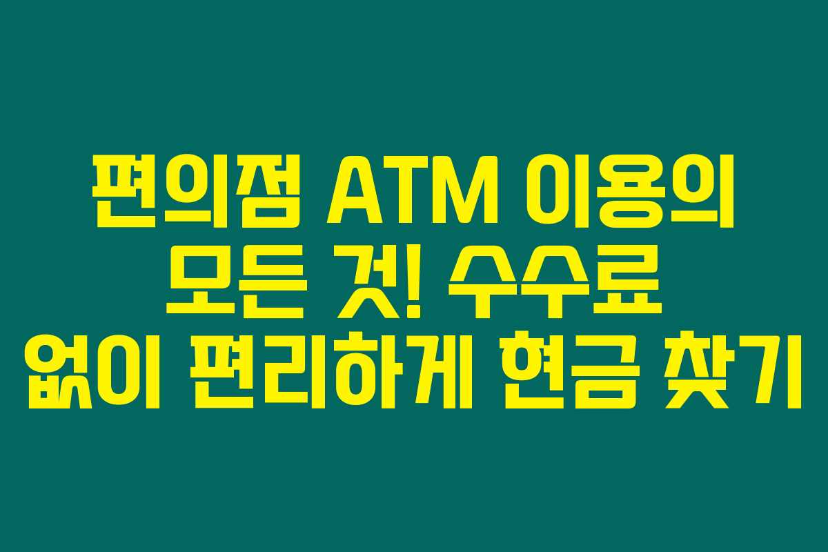 편의점 ATM 이용의 모든 것! 수수료 없이 편리하게 현금 찾기