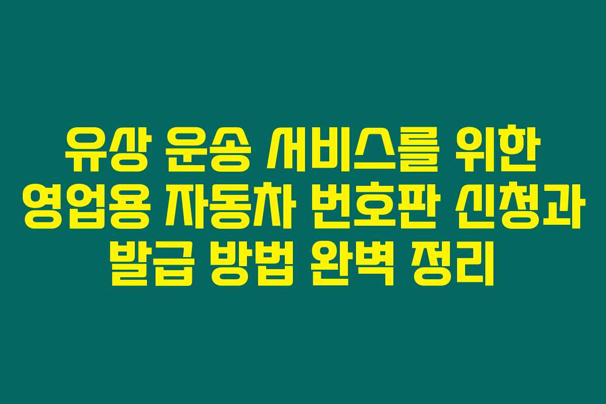유상 운송 서비스를 위한 영업용 자동차 번호판 신청과 발급 방법 완벽 정리