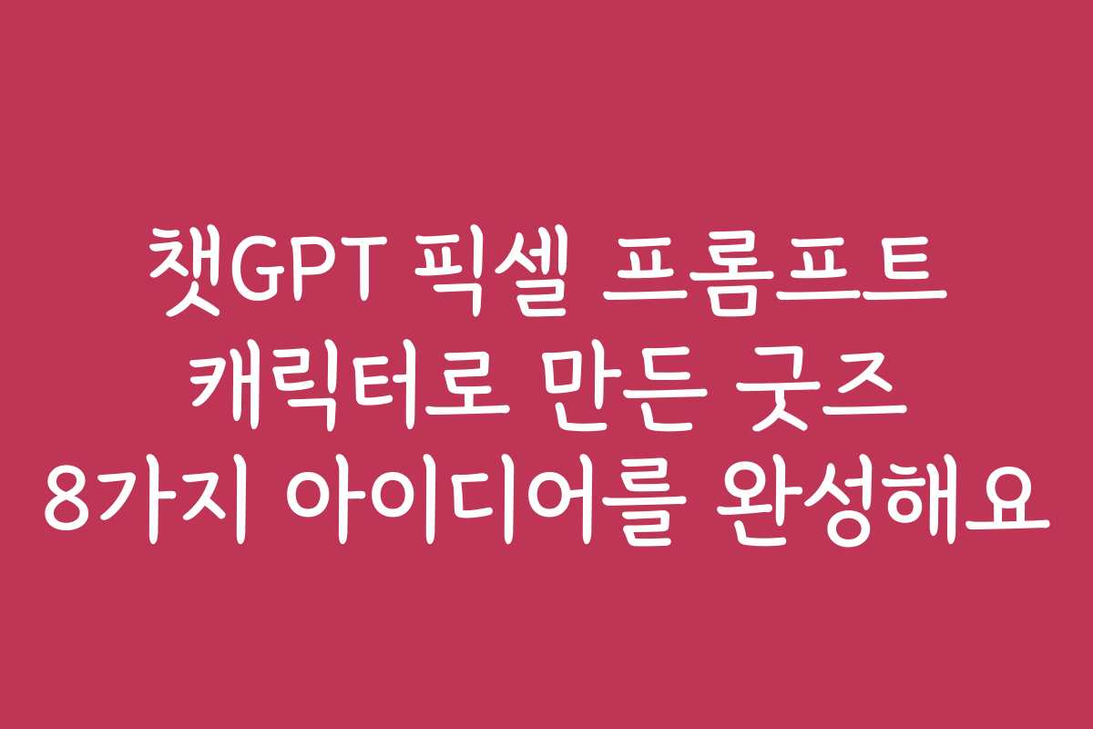 챗GPT 픽셀 프롬프트 캐릭터로 만든 굿즈 8가지 아이디어를 완성해요