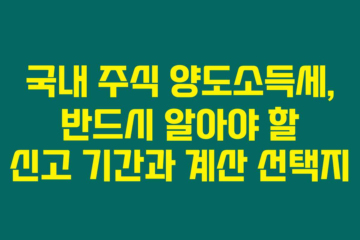 국내 주식 양도소득세, 반드시 알아야 할 신고 기간과 계산 선택지