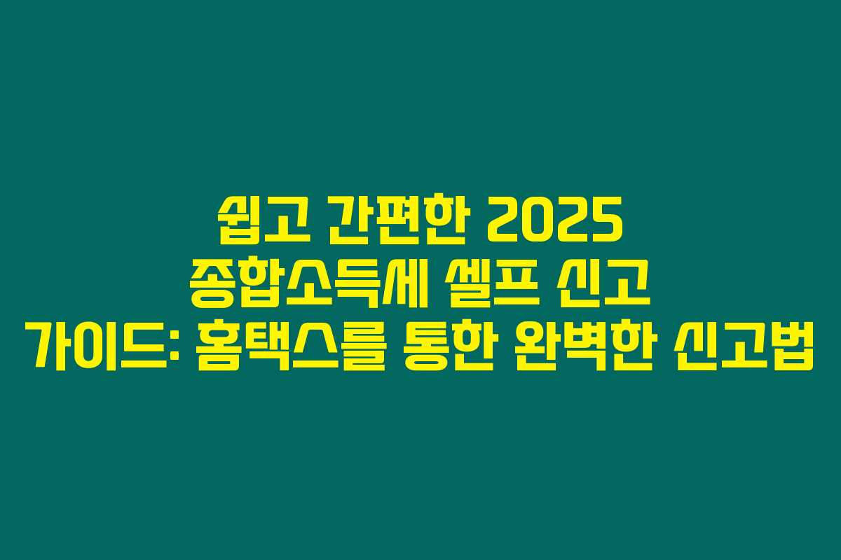 쉽고 간편한 2025 종합소득세 셀프 신고 가이드: 홈택스를 통한 완벽한 신고법