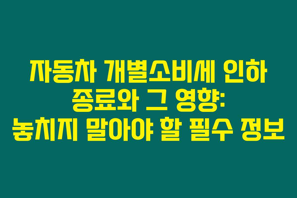 자동차 개별소비세 인하 종료와 그 영향: 놓치지 말아야 할 필수 정보