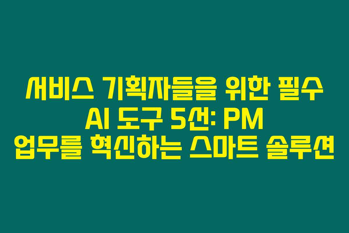 서비스 기획자들을 위한 필수 AI 도구 5선: PM 업무를 혁신하는 스마트 솔루션