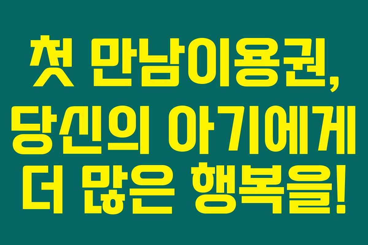 첫 만남이용권, 당신의 아기에게 더 많은 행복을!