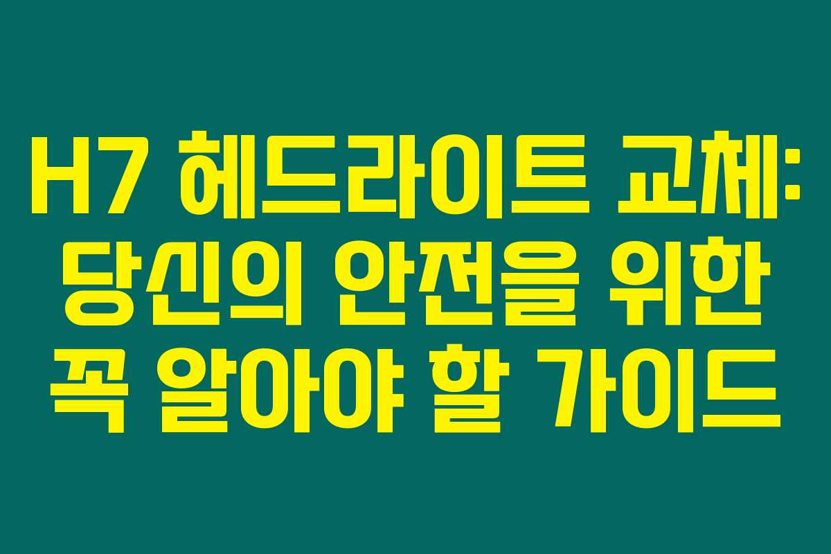 H7 헤드라이트 교체: 당신의 안전을 위한 꼭 알아야 할 가이드