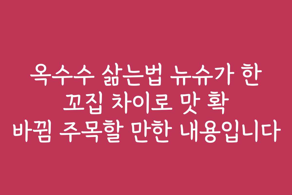 옥수수 삶는법 뉴슈가 한 꼬집 차이로 맛 확 바뀜 주목할 만한 내용입니다