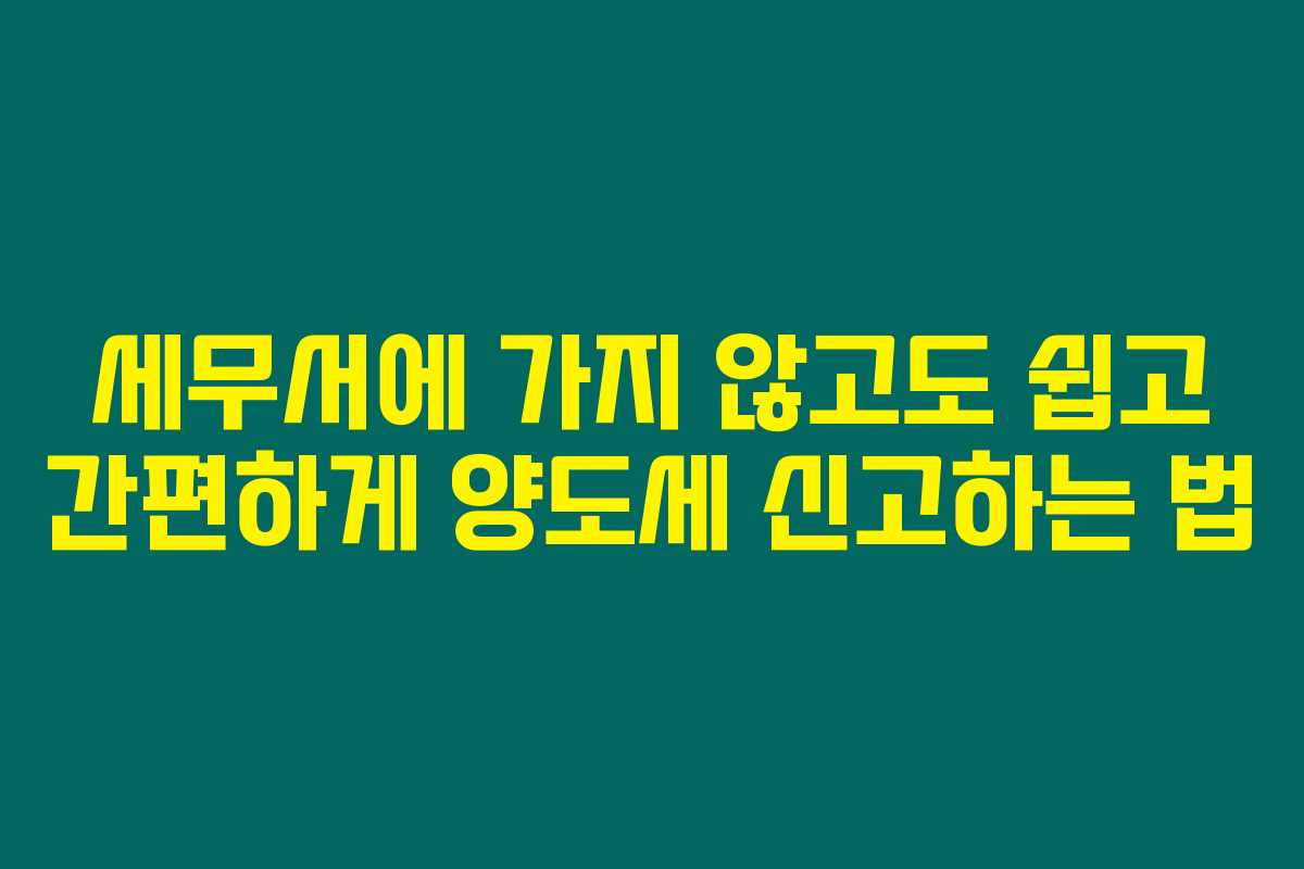 세무서에 가지 않고도 쉽고 간편하게 양도세 신고하는 법
