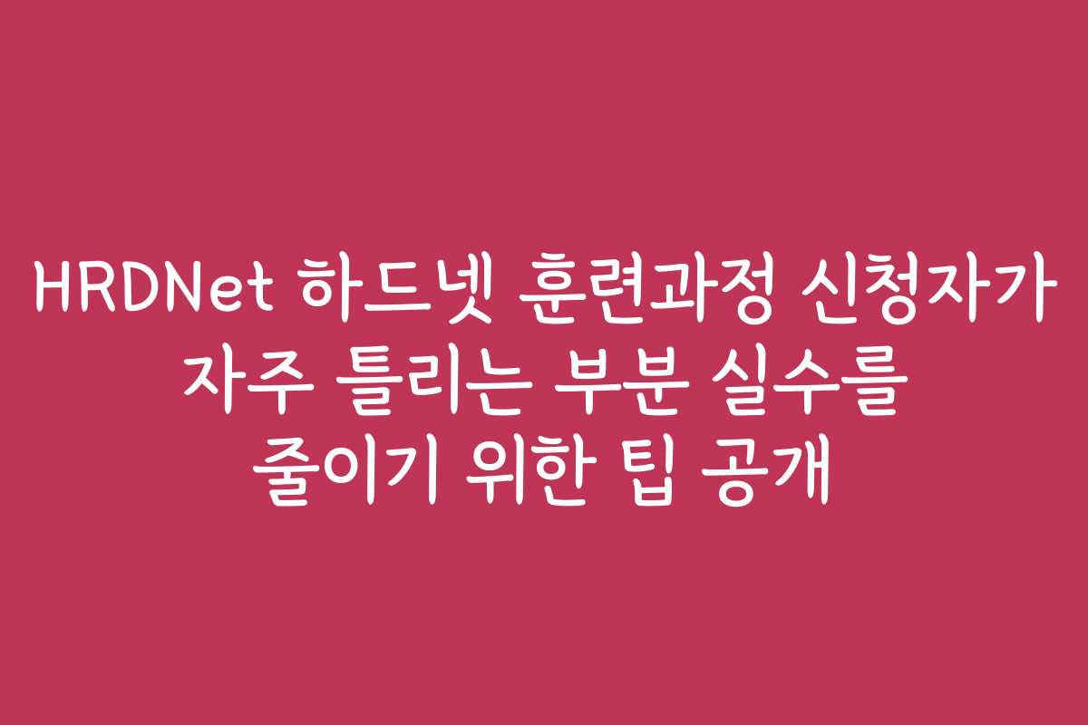 HRDNet 하드넷 훈련과정 신청자가 자주 틀리는 부분 실수를 줄이기 위한 팁 공개