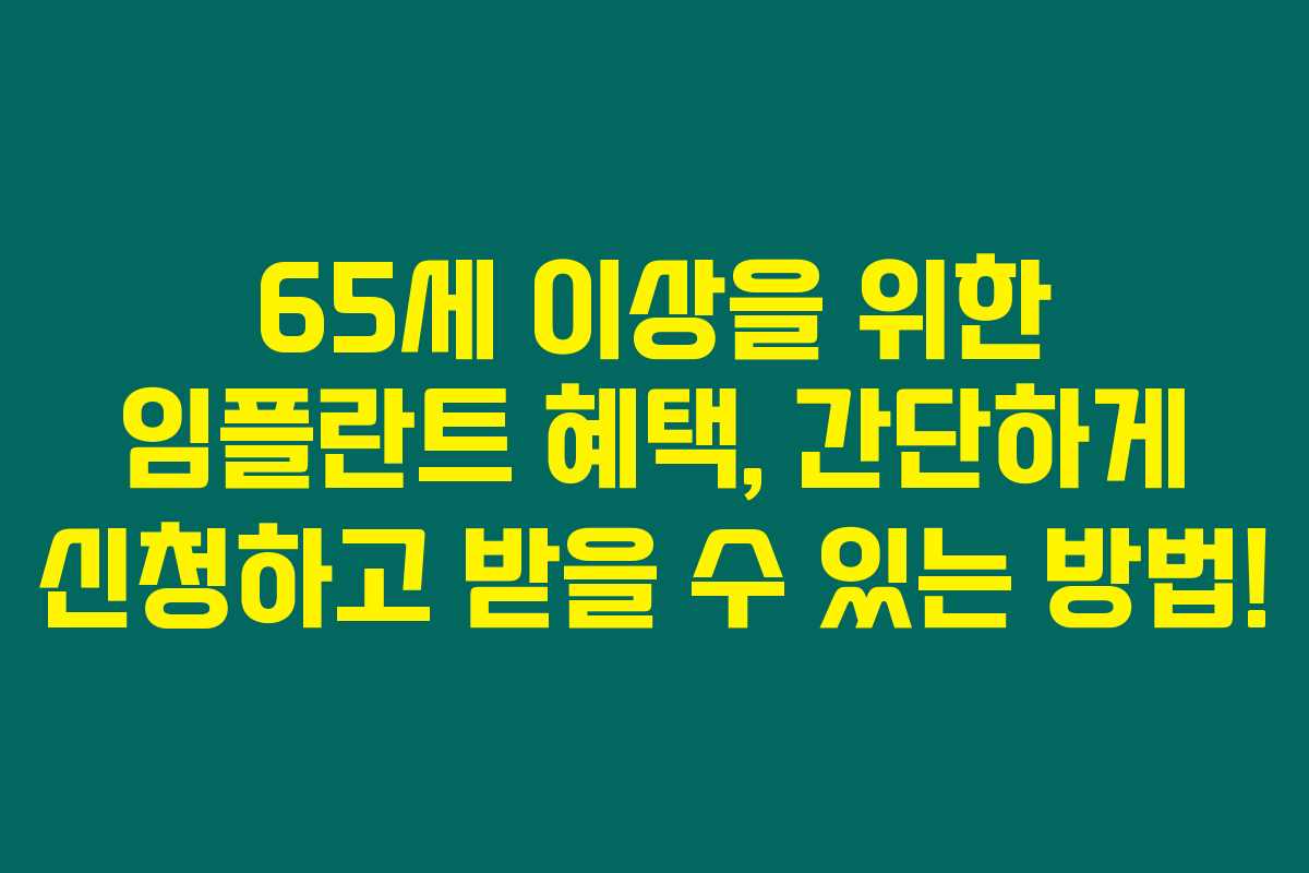 65세 이상을 위한 임플란트 혜택, 간단하게 신청하고 받을 수 있는 방법!