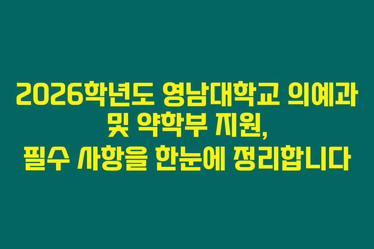2026학년도 영남대학교 의예과 및 약학부 지원, 필수 사항을 한눈에 정리합니다