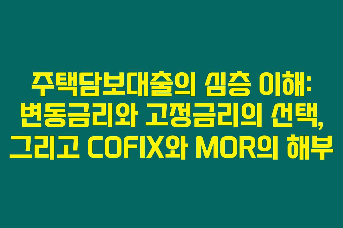 주택담보대출의 심층 이해: 변동금리와 고정금리의 선택, 그리고 COFIX와 MOR의 해부