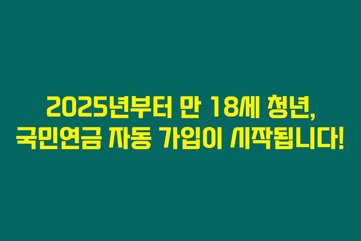 2025년부터 만 18세 청년, 국민연금 자동 가입이 시작됩니다!
