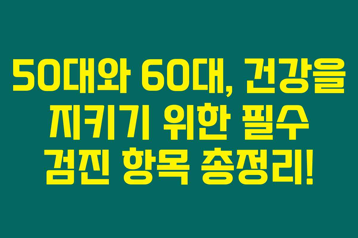 50대와 60대, 건강을 지키기 위한 필수 검진 항목 총정리!