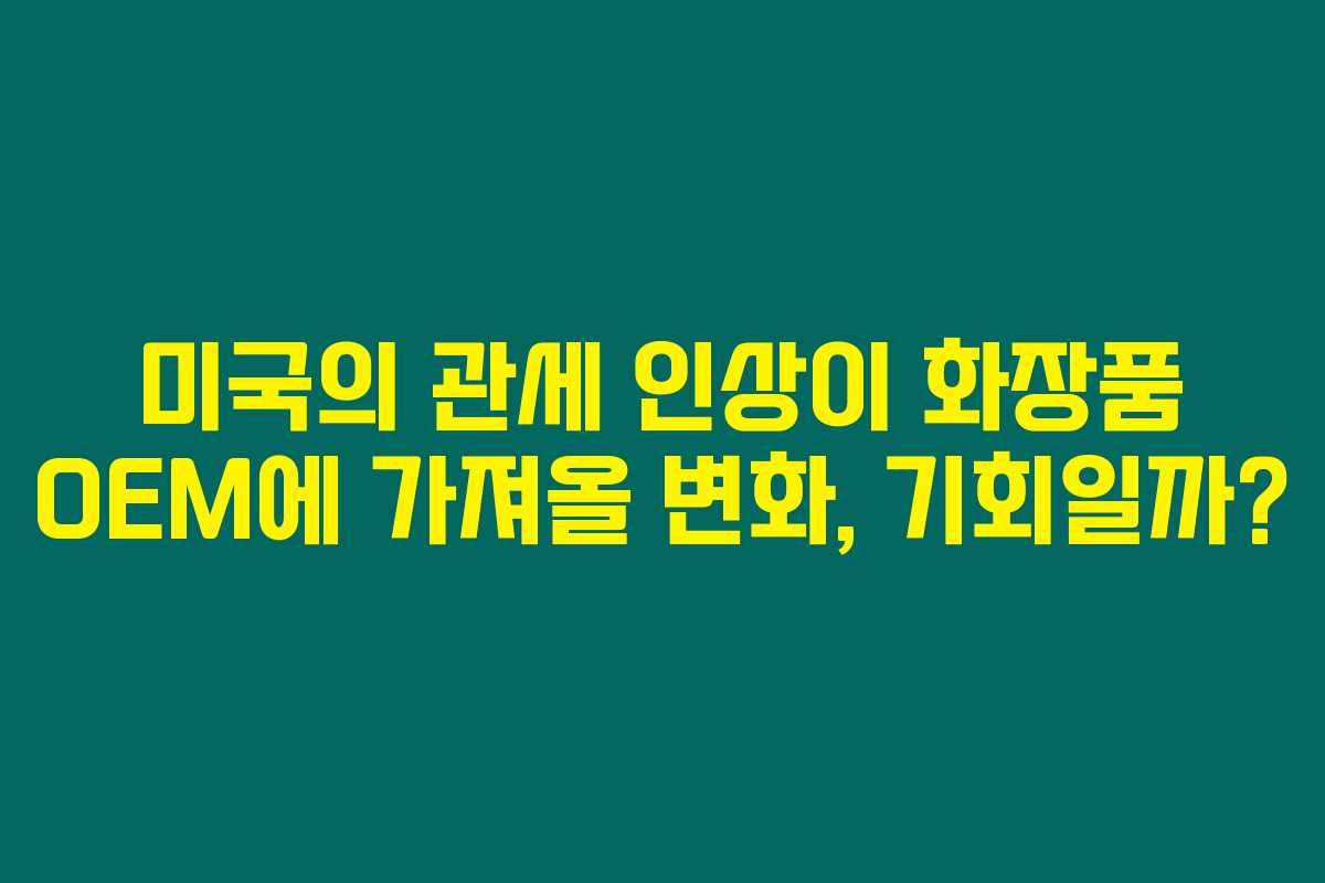 미국의 관세 인상이 화장품 OEM에 가져올 변화, 기회일까?