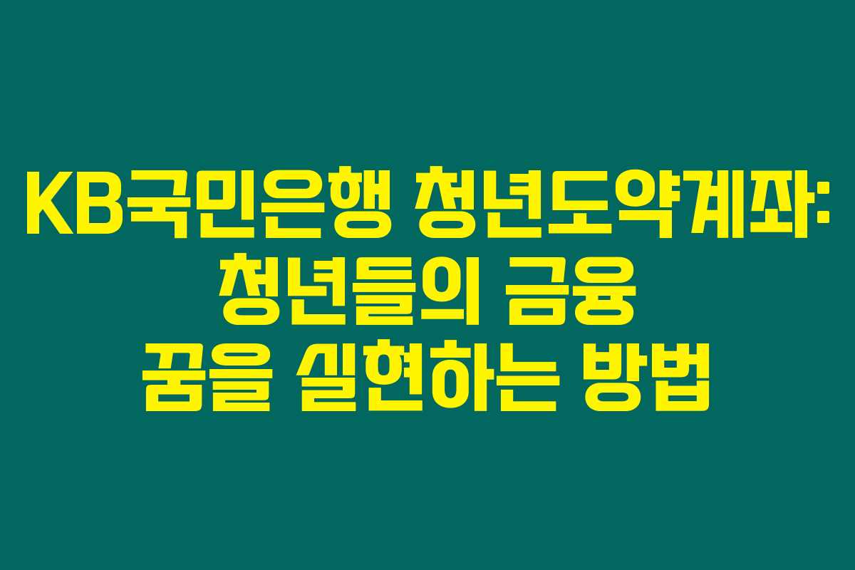 KB국민은행 청년도약계좌: 청년들의 금융 꿈을 실현하는 방법